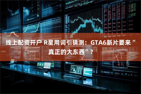线上配资开户 R星用词引猜测：GTA6新片要来“真正的大东西”？