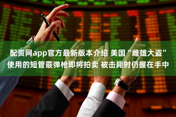 配资网app官方最新版本介绍 美国“雌雄大盗”使用的短管霰弹枪即将拍卖 被击毙时仍握在手中