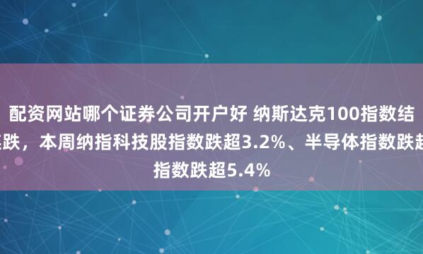 配资网站哪个证券公司开户好 纳斯达克100指数结束五连跌，本周纳指科技股指数跌超3.2%、半导体指数跌超5.4%