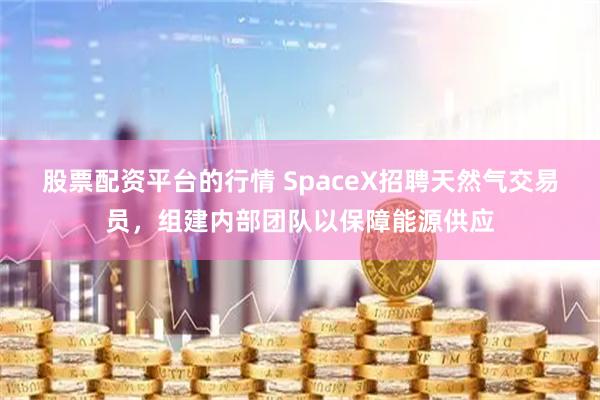 股票配资平台的行情 SpaceX招聘天然气交易员，组建内部团队以保障能源供应