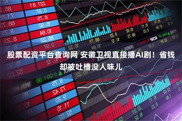 股票配资平台查询网 安徽卫视直接播AI剧！省钱却被吐槽没人味儿