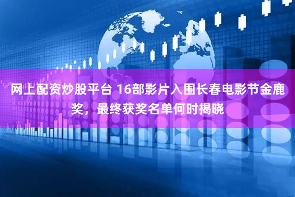 网上配资炒股平台 16部影片入围长春电影节金鹿奖，最终获奖名单何时揭晓