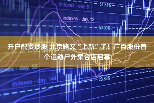 开户配资炒股 北京路又“上新”了！广百股份首个运动户外集合店启幕