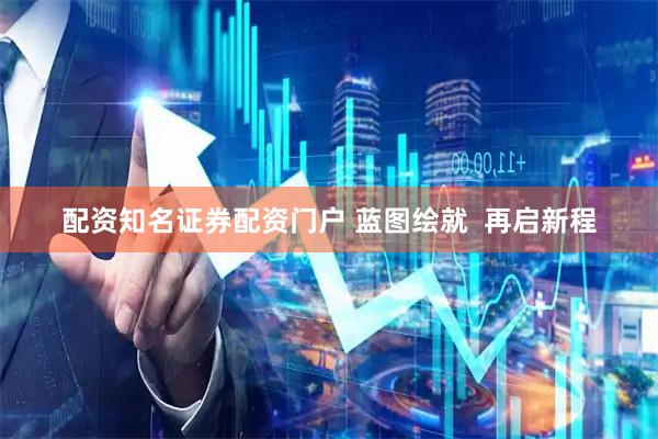 配资知名证券配资门户 蓝图绘就  再启新程