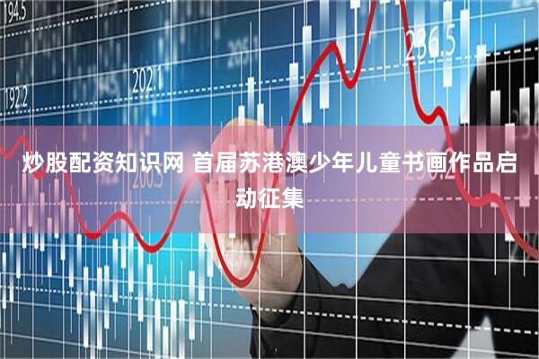 炒股配资知识网 首届苏港澳少年儿童书画作品启动征集