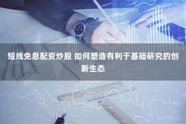 短线免息配资炒股 如何塑造有利于基础研究的创新生态